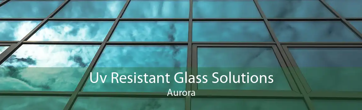 Uv Resistant Glass Solutions Aurora